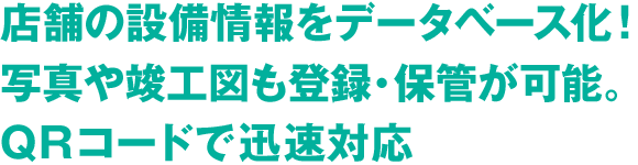 店舗の設備情報をデータベース化！写真や竣工図も登録・保管が可能。QRコードで迅速対応