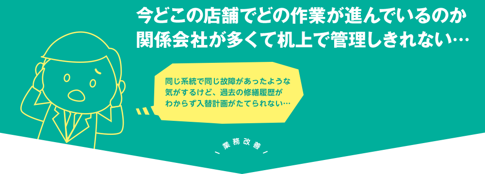 今どこの店舗でどの作業が進んでいるのか関係会社が多くて机上で管理しきれない…