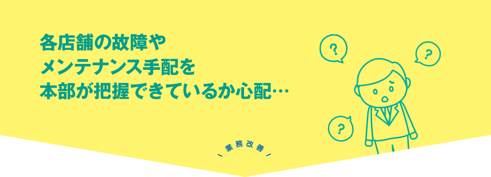 各店舗の故障やメンテナンス手配を本部が把握できているか心配…