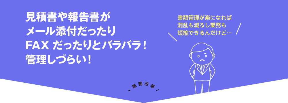 見積書や報告書がメール添付だったりFAXだったりとバラバラ！管理しづらい！