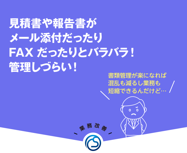 見積書や報告書がメール添付だったりFAXだったりとバラバラ！管理しづらい！