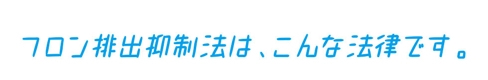 フロン排出抑制法は、こんな法律です。