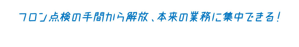 フロンの点検の手間から解放、本来の業務に集中できる！