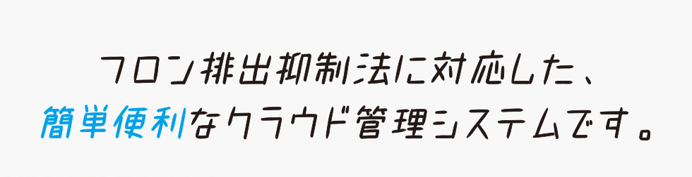 フロン排出抑制法に対応した、簡単便利なクラウド管理システムです。