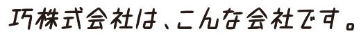 巧株式会社は、こんな会社です。