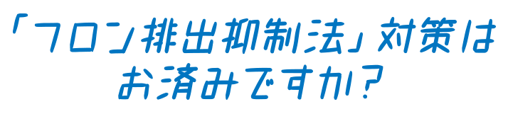 フロン排出抑制法　対策はお済みですか？