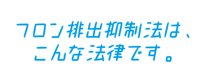 フロン排出抑制法は、こんな法律です。