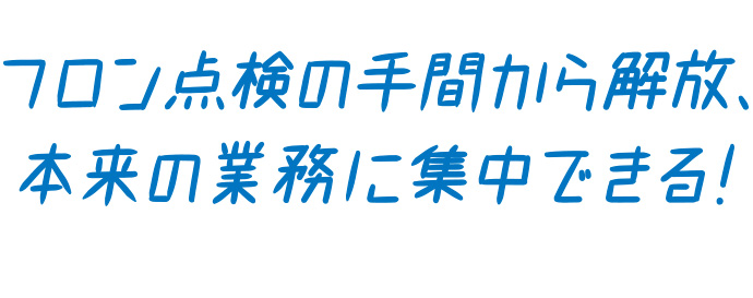 フロンの点検の手間から解放、本来の業務に集中できる！